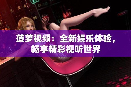 菠萝视频：全新娱乐体验，畅享精彩视听世界