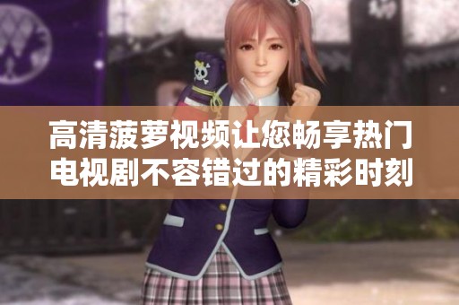 高清菠萝视频让您畅享热门电视剧不容错过的精彩时刻