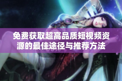 免费获取超高品质短视频资源的最佳途径与推荐方法