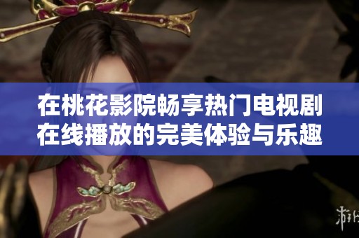 在桃花影院畅享热门电视剧在线播放的完美体验与乐趣