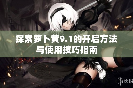 探索萝卜黄9.1的开启方法与使用技巧指南