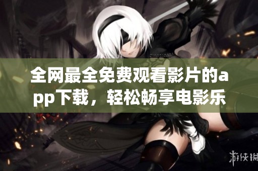 全网最全免费观看影片的app下载，轻松畅享电影乐趣！