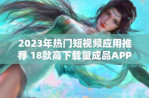 2023年热门短视频应用推荐 18款高下载量成品APP一览