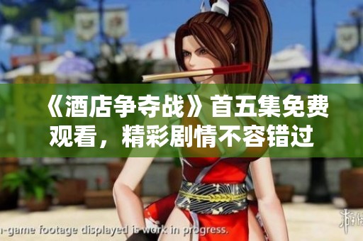 《酒店争夺战》首五集免费观看，精彩剧情不容错过