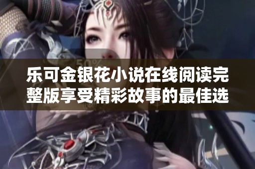 乐可金银花小说在线阅读完整版享受精彩故事的最佳选择