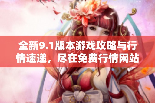 全新9.1版本游戏攻略与行情速递，尽在免费行情网站！
