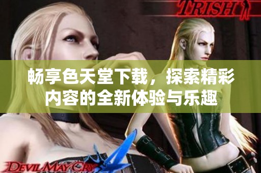 畅享色天堂下载，探索精彩内容的全新体验与乐趣
