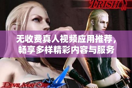 无收费真人视频应用推荐，畅享多样精彩内容与服务
