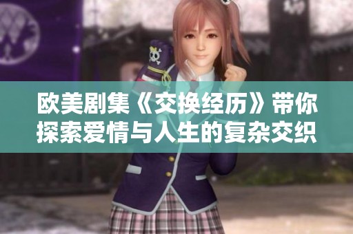 欧美剧集《交换经历》带你探索爱情与人生的复杂交织之旅