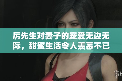 厉先生对妻子的宠爱无边无际，甜蜜生活令人羡慕不已