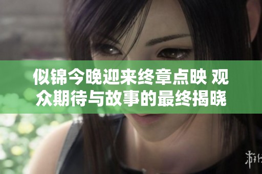 似锦今晚迎来终章点映 观众期待与故事的最终揭晓