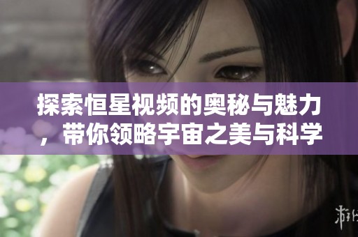 探索恒星视频的奥秘与魅力，带你领略宇宙之美与科学奇观