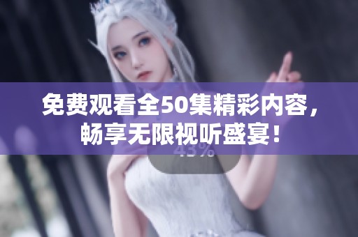 免费观看全50集精彩内容，畅享无限视听盛宴！