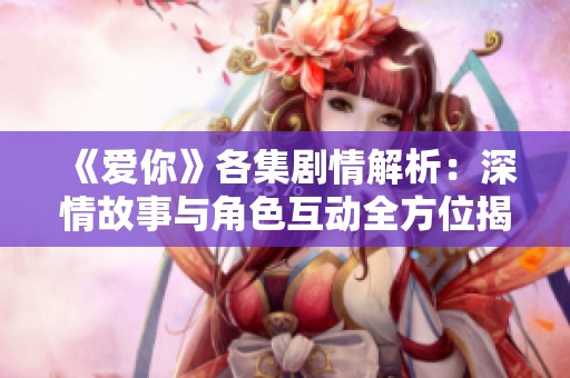 《爱你》各集剧情解析：深情故事与角色互动全方位揭晓