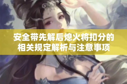 安全带先解后熄火将扣分的相关规定解析与注意事项