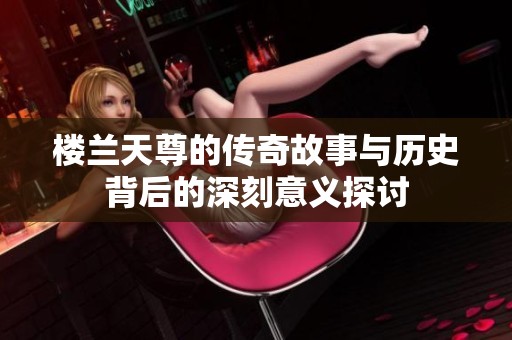 楼兰天尊的传奇故事与历史背后的深刻意义探讨