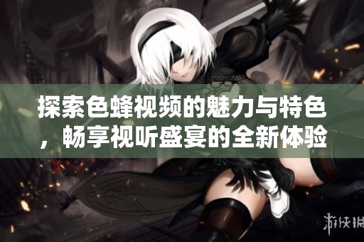 探索色蜂视频的魅力与特色，畅享视听盛宴的全新体验