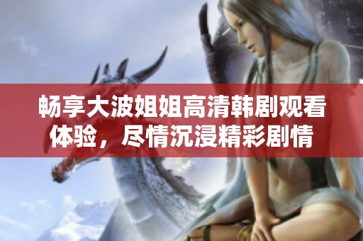 畅享大波姐姐高清韩剧观看体验，尽情沉浸精彩剧情