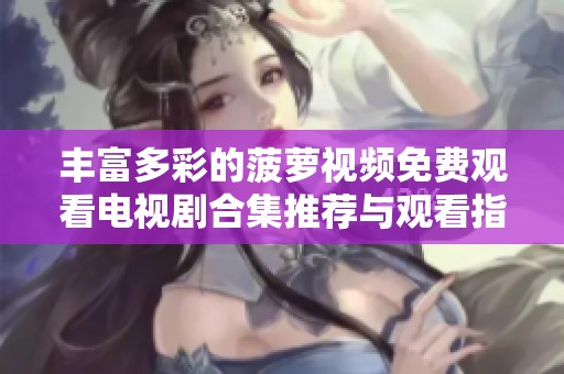 丰富多彩的菠萝视频免费观看电视剧合集推荐与观看指南