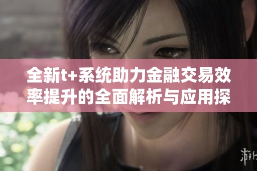 全新t+系统助力金融交易效率提升的全面解析与应用探索
