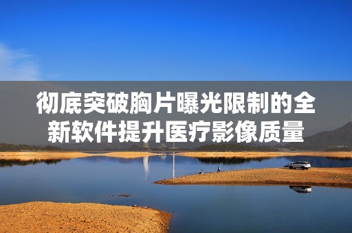 彻底突破胸片曝光限制的全新软件提升医疗影像质量