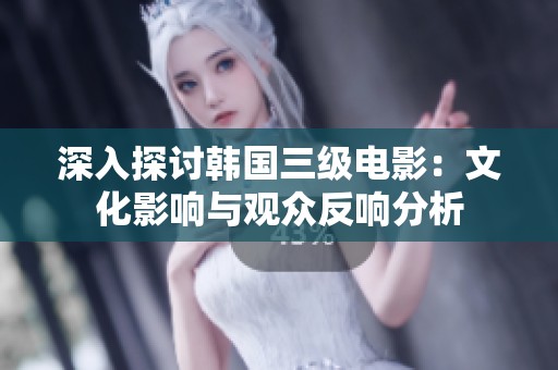 深入探讨韩国三级电影：文化影响与观众反响分析