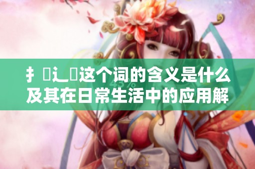 扌喿辶畐这个词的含义是什么及其在日常生活中的应用解析