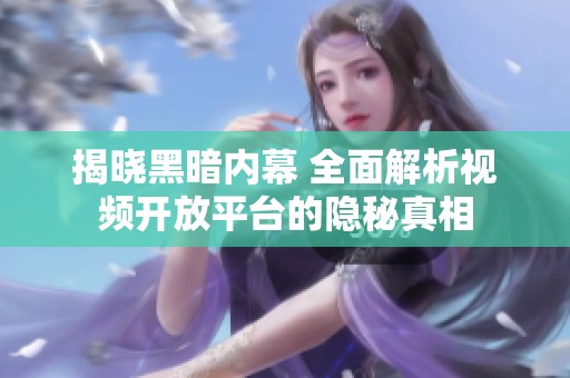揭晓黑暗内幕 全面解析视频开放平台的隐秘真相