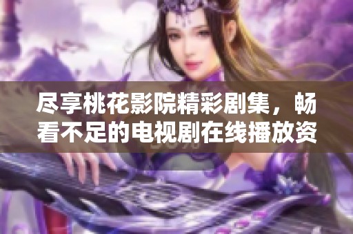 尽享桃花影院精彩剧集，畅看不足的电视剧在线播放资源