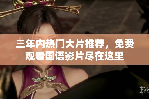 三年内热门大片推荐，免费观看国语影片尽在这里