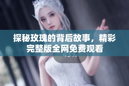 探秘玫瑰的背后故事，精彩完整版全网免费观看