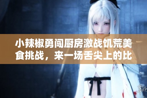 小辣椒勇闯厨房激战饥荒美食挑战，来一场舌尖上的比拼吧