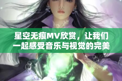 星空无痕MV欣赏，让我们一起感受音乐与视觉的完美融合