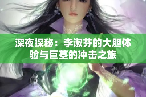 深夜探秘：李淑芬的大胆体验与巨茎的冲击之旅