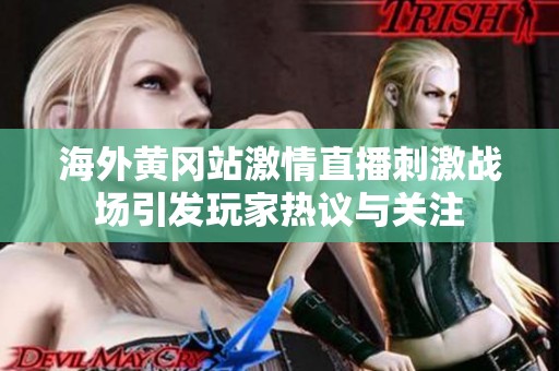 海外黄冈站激情直播刺激战场引发玩家热议与关注