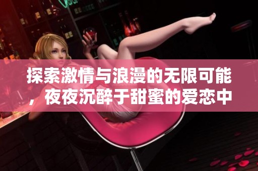 探索激情与浪漫的无限可能，夜夜沉醉于甜蜜的爱恋中