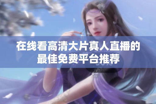 在线看高清大片真人直播的最佳免费平台推荐