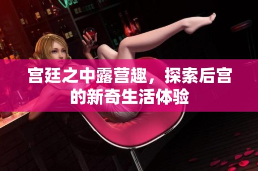 宫廷之中露营趣，探索后宫的新奇生活体验