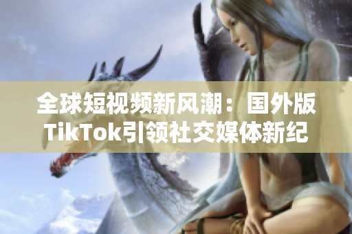 全球短视频新风潮：国外版TikTok引领社交媒体新纪元