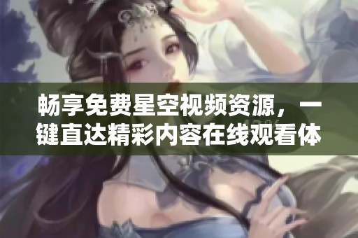 畅享免费星空视频资源，一键直达精彩内容在线观看体验