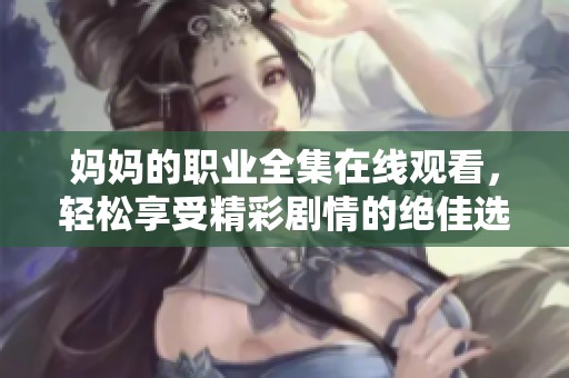 妈妈的职业全集在线观看，轻松享受精彩剧情的绝佳选择
