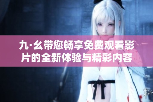 九·幺带您畅享免费观看影片的全新体验与精彩内容