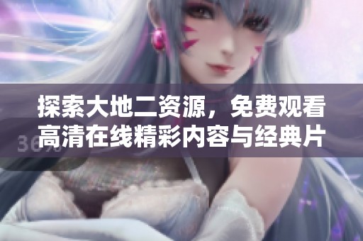 探索大地二资源，免费观看高清在线精彩内容与经典片段