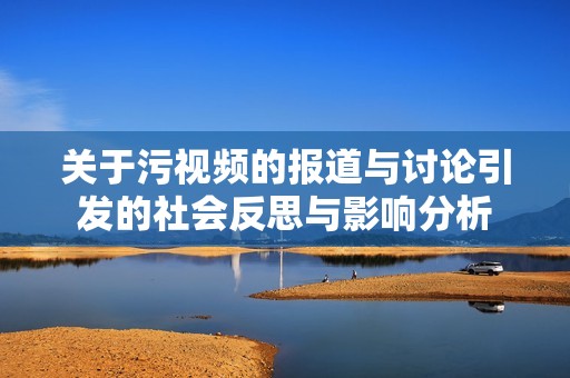 关于污视频的报道与讨论引发的社会反思与影响分析