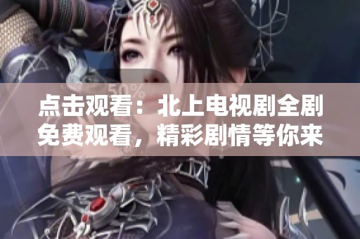 点击观看：北上电视剧全剧免费观看，精彩剧情等你来体验！