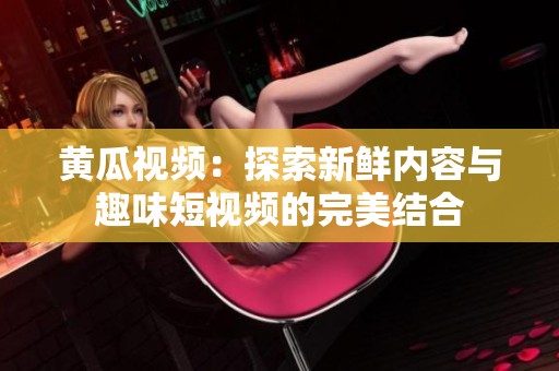 黄瓜视频：探索新鲜内容与趣味短视频的完美结合
