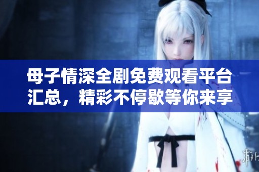 母子情深全剧免费观看平台汇总，精彩不停歇等你来享受