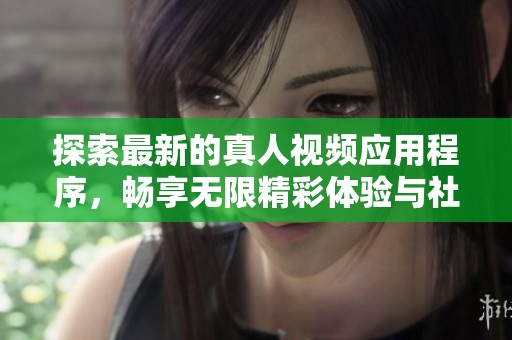 探索最新的真人视频应用程序，畅享无限精彩体验与社交乐趣