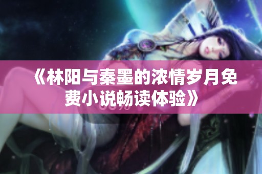 《林阳与秦墨的浓情岁月免费小说畅读体验》