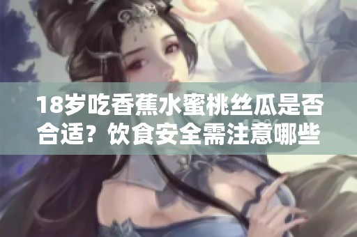 18岁吃香蕉水蜜桃丝瓜是否合适？饮食安全需注意哪些方面